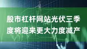 股市杠杆网站光伏三季度将迎来更大力度减产