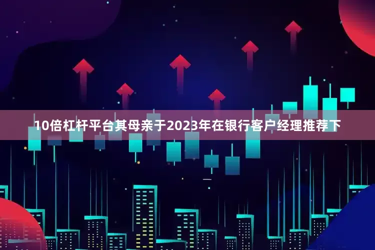 10倍杠杆平台其母亲于2023年在银行客户经理推荐下