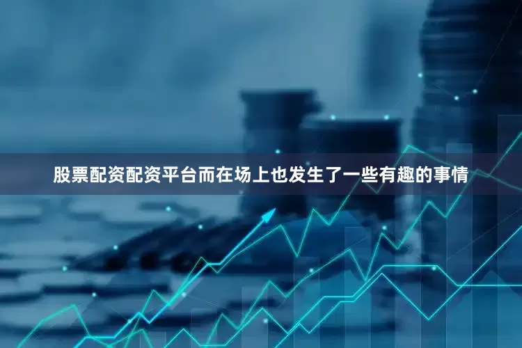 股票配资配资平台而在场上也发生了一些有趣的事情
