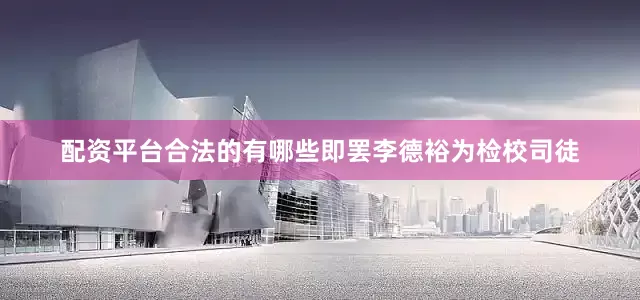 配资平台合法的有哪些即罢李德裕为检校司徒