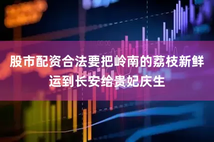 股市配资合法要把岭南的荔枝新鲜运到长安给贵妃庆生