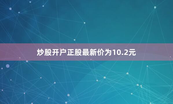 炒股开户正股最新价为10.2元