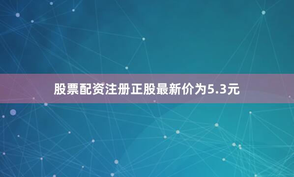 股票配资注册正股最新价为5.3元