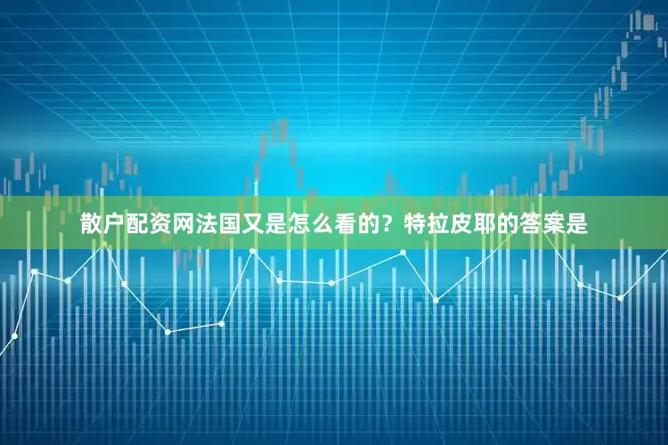 散户配资网法国又是怎么看的？特拉皮耶的答案是
