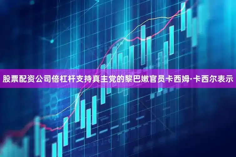 股票配资公司倍杠杆支持真主党的黎巴嫩官员卡西姆·卡西尔表示
