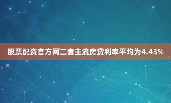 股票配资官方网二套主流房贷利率平均为4.43%
