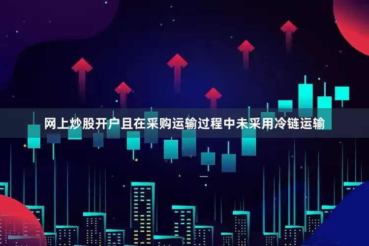 网上炒股开户且在采购运输过程中未采用冷链运输