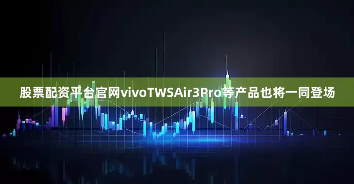 股票配资平台官网vivoTWSAir3Pro等产品也将一同登场