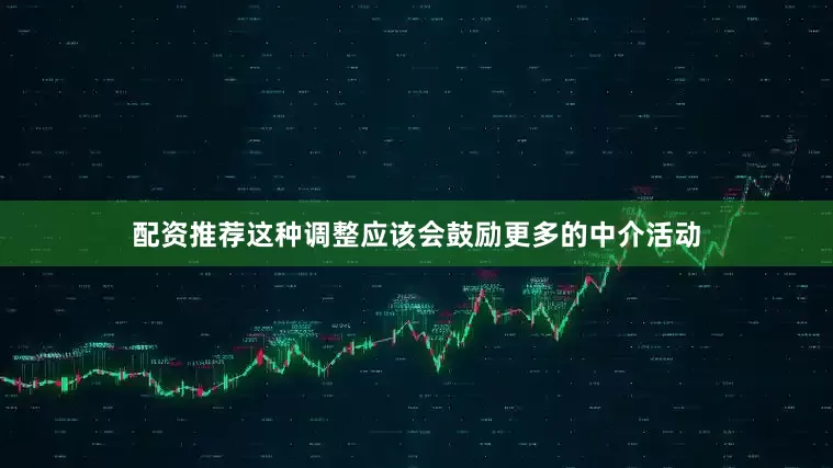 配资推荐这种调整应该会鼓励更多的中介活动