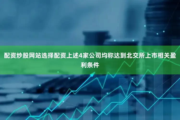 配资炒股网站选择配资上述4家公司均称达到北交所上市相关盈利条件