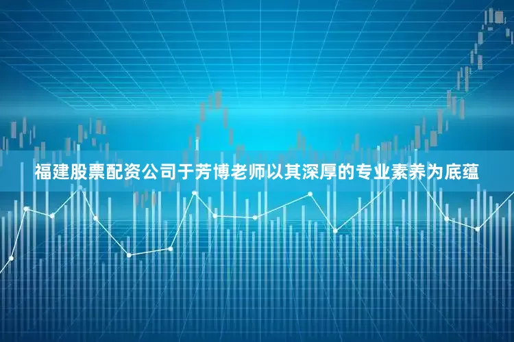 福建股票配资公司于芳博老师以其深厚的专业素养为底蕴
