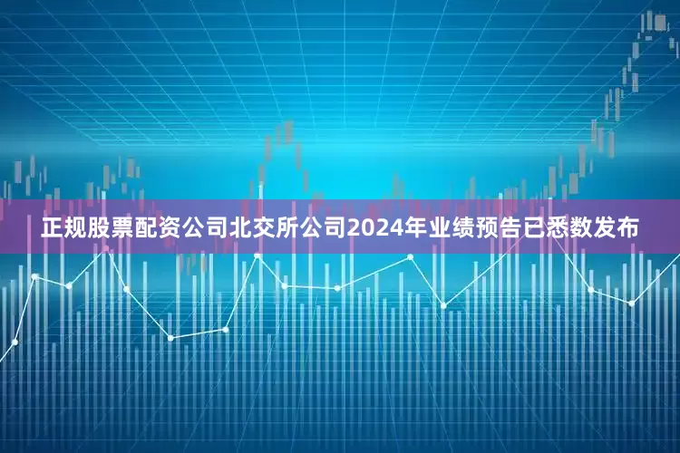 正规股票配资公司北交所公司2024年业绩预告已悉数发布