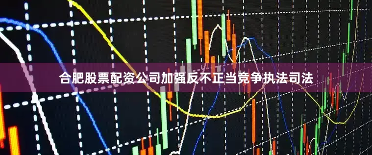 合肥股票配资公司加强反不正当竞争执法司法