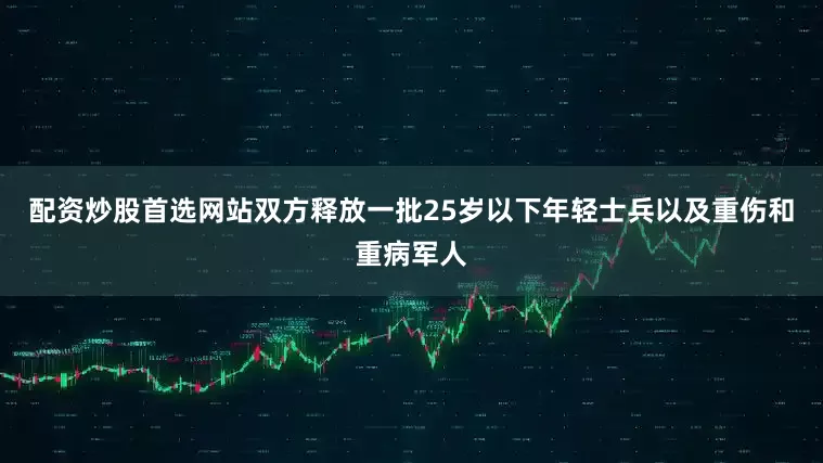 配资炒股首选网站双方释放一批25岁以下年轻士兵以及重伤和重病军人