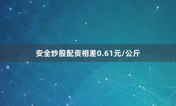 安全炒股配资相差0.61元/公斤
