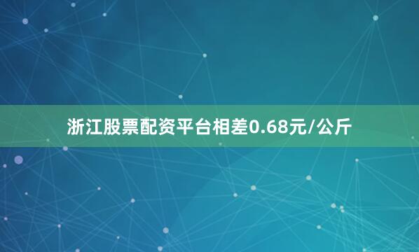 浙江股票配资平台相差0.68元/公斤