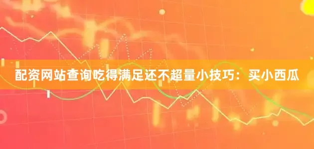 配资网站查询吃得满足还不超量小技巧：买小西瓜