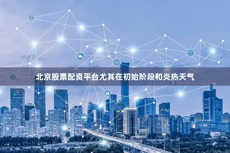 北京股票配资平台尤其在初始阶段和炎热天气