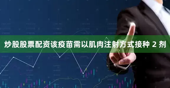 炒股股票配资该疫苗需以肌肉注射方式接种 2 剂