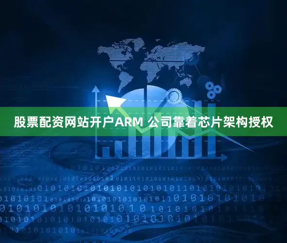 股票配资网站开户ARM 公司靠着芯片架构授权