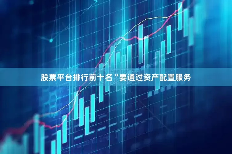 股票平台排行前十名　　“要通过资产配置服务