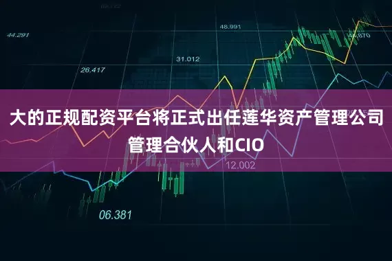 大的正规配资平台将正式出任莲华资产管理公司管理合伙人和CIO