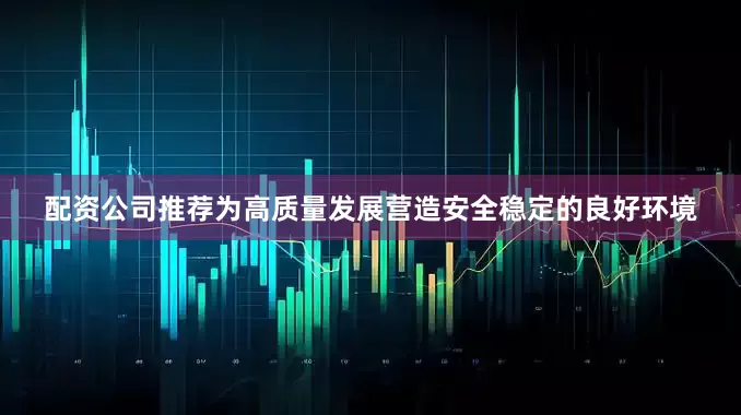 配资公司推荐为高质量发展营造安全稳定的良好环境