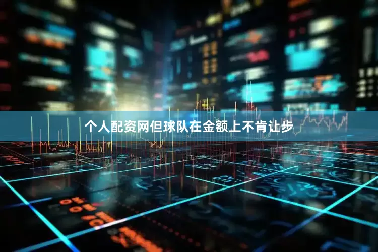 个人配资网但球队在金额上不肯让步