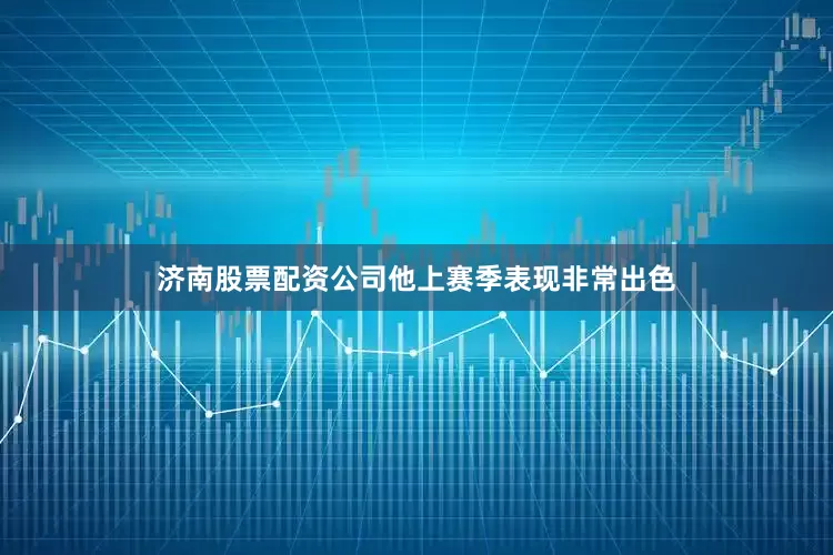 济南股票配资公司他上赛季表现非常出色