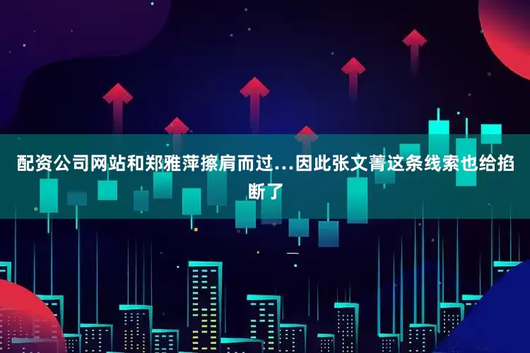 配资公司网站和郑雅萍擦肩而过…因此张文菁这条线索也给掐断了