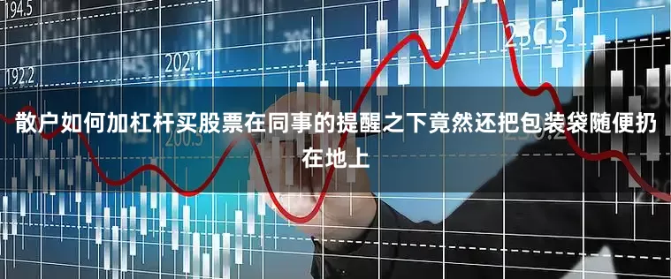 散户如何加杠杆买股票在同事的提醒之下竟然还把包装袋随便扔在地上