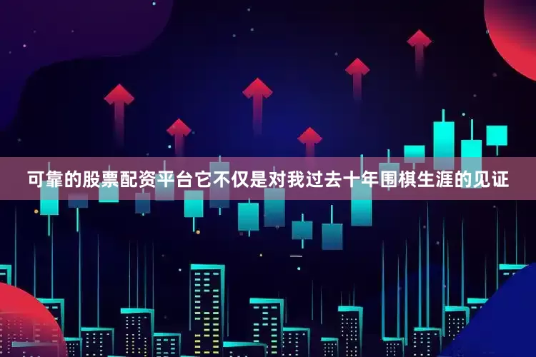 可靠的股票配资平台它不仅是对我过去十年围棋生涯的见证