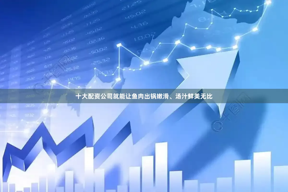 十大配资公司就能让鱼肉出锅嫩滑、汤汁鲜美无比