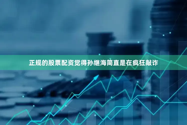 正规的股票配资觉得孙继海简直是在疯狂敲诈