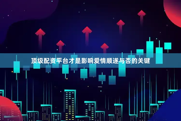 顶级配资平台才是影响爱情顺遂与否的关键