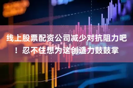 线上股票配资公司减少对抗阻力吧！忍不住想为这创造力鼓鼓掌