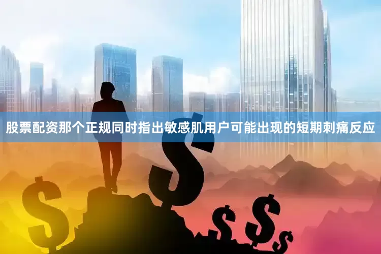 股票配资那个正规同时指出敏感肌用户可能出现的短期刺痛反应