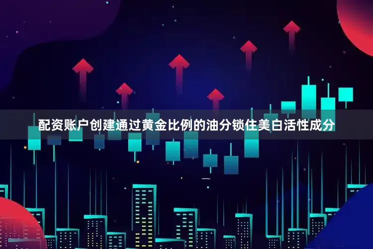 配资账户创建通过黄金比例的油分锁住美白活性成分