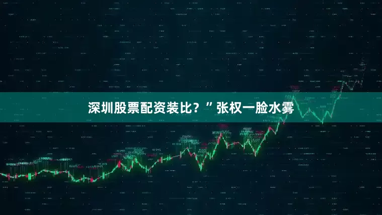 深圳股票配资装比？”张权一脸水雾