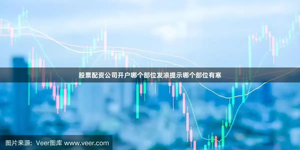 股票配资公司开户哪个部位发凉提示哪个部位有寒