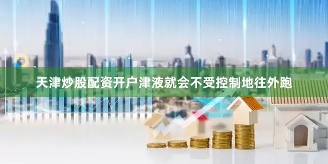 天津炒股配资开户津液就会不受控制地往外跑