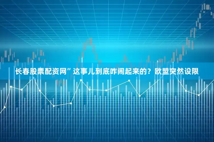 长春股票配资网”这事儿到底咋闹起来的？欧盟突然设限