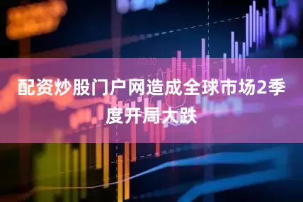 配资炒股门户网造成全球市场2季度开局大跌
