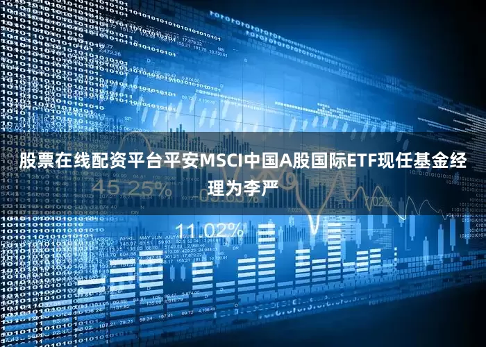股票在线配资平台平安MSCI中国A股国际ETF现任基金经理为李严