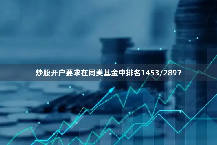 炒股开户要求在同类基金中排名1453/2897