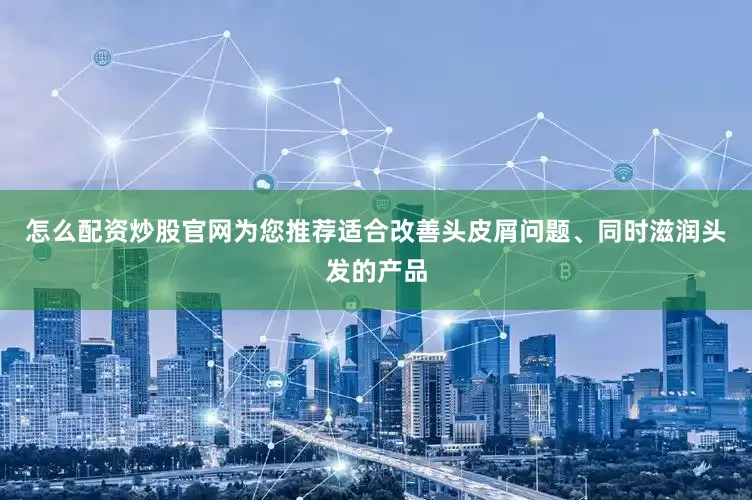 怎么配资炒股官网为您推荐适合改善头皮屑问题、同时滋润头发的产品