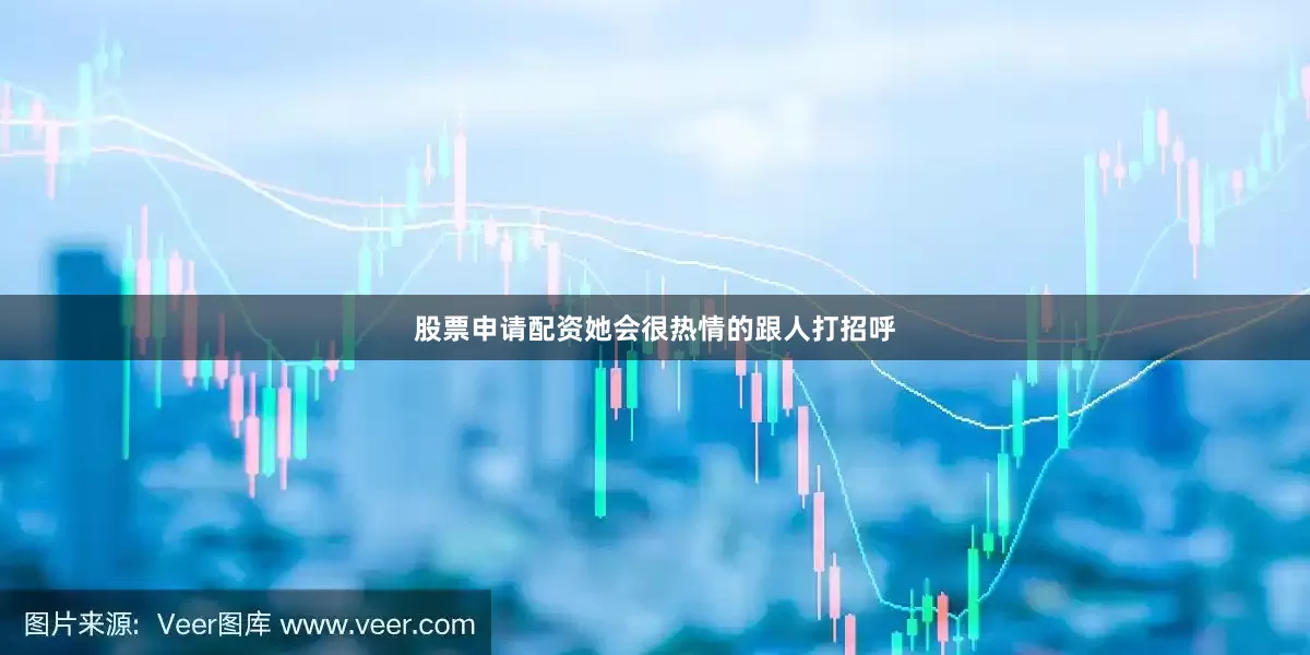 股票申请配资她会很热情的跟人打招呼