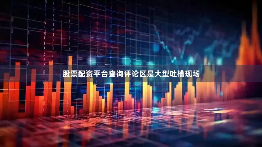 股票配资平台查询评论区是大型吐槽现场
