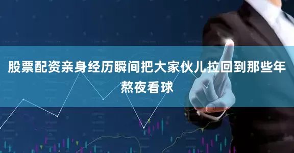 股票配资亲身经历瞬间把大家伙儿拉回到那些年熬夜看球