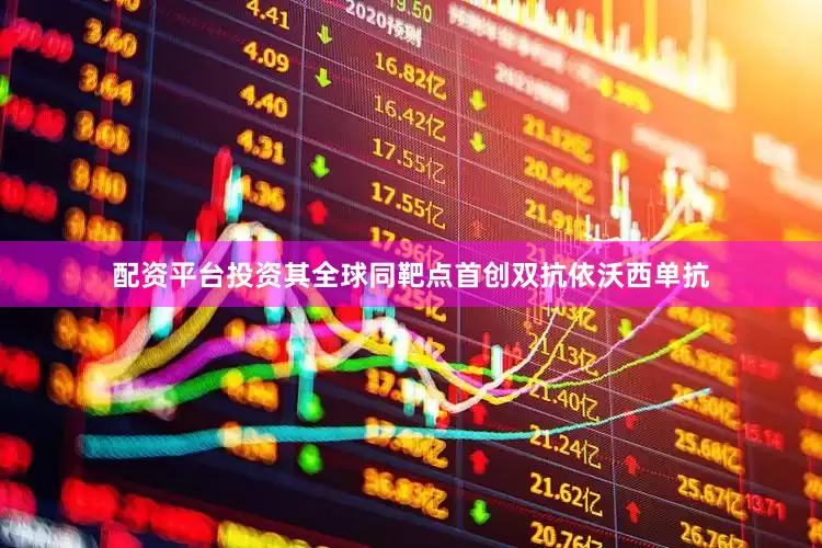 配资平台投资其全球同靶点首创双抗依沃西单抗